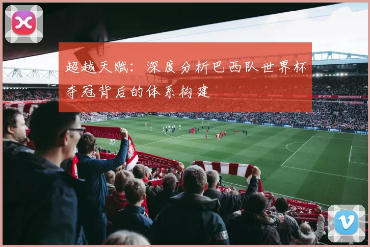 超越天赋：深度分析巴西队世界杯夺冠背后的体系构建