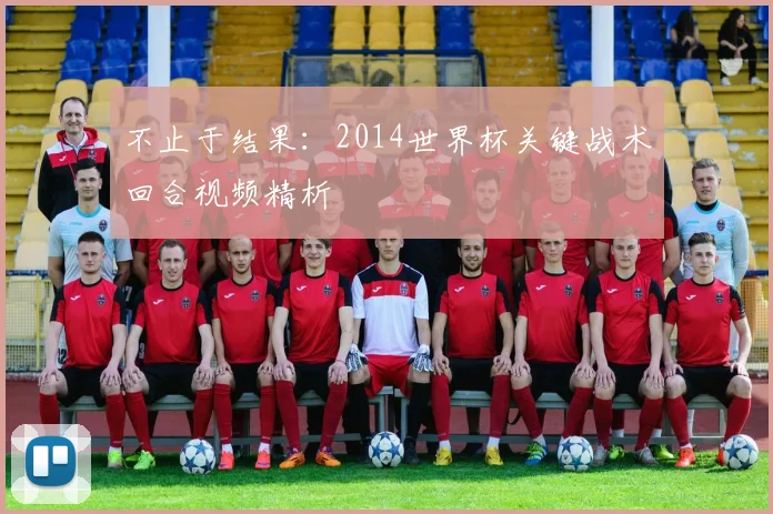 不止于结果：2014世界杯关键战术回合视频精析