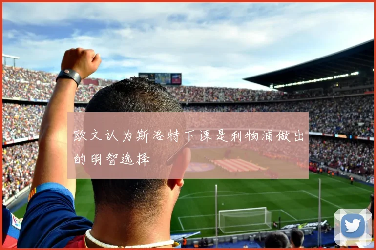 欧文认为斯洛特下课是利物浦做出的明智选择