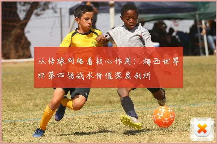 从传球网络看核心作用：梅西世界杯第四场战术价值深度剖析